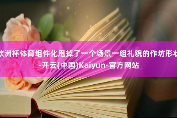 欧洲杯体育组件化甩掉了一个场景一组礼貌的作坊形状-开云(中国)Kaiyun·官方网站