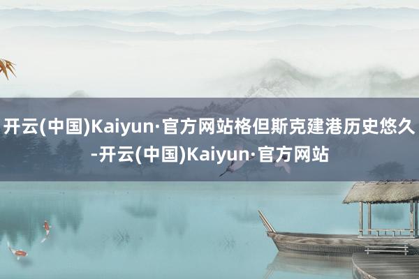 开云(中国)Kaiyun·官方网站格但斯克建港历史悠久-开云(中国)Kaiyun·官方网站