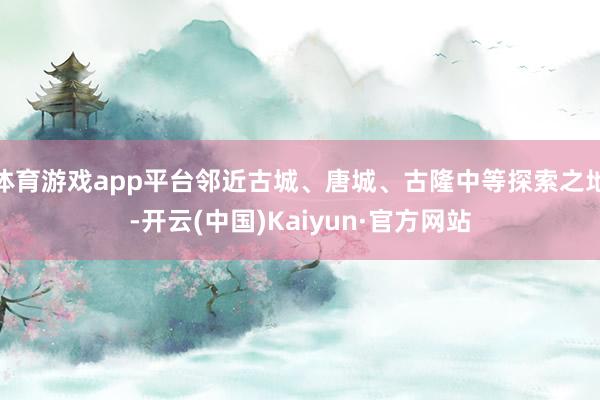 体育游戏app平台邻近古城、唐城、古隆中等探索之地-开云(中国)Kaiyun·官方网站