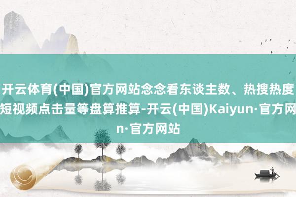 开云体育(中国)官方网站念念看东谈主数、热搜热度、短视频点击量等盘算推算-开云(中国)Kaiyun·官方网站