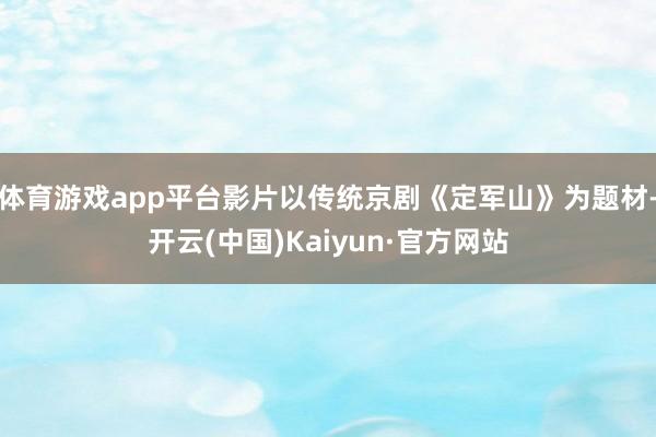 体育游戏app平台影片以传统京剧《定军山》为题材-开云(中国)Kaiyun·官方网站