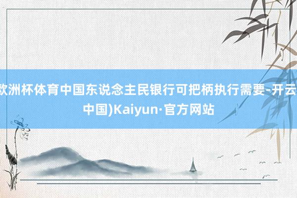 欧洲杯体育中国东说念主民银行可把柄执行需要-开云(中国)Kaiyun·官方网站