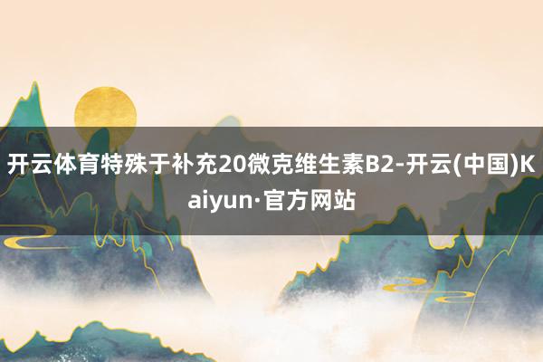 开云体育特殊于补充20微克维生素B2-开云(中国)Kaiyun·官方网站