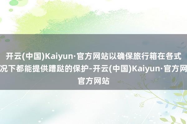 开云(中国)Kaiyun·官方网站以确保旅行箱在各式情况下都能提供蹧跶的保护-开云(中国)Kaiyun·官方网站