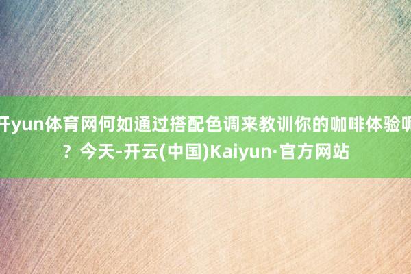 开yun体育网何如通过搭配色调来教训你的咖啡体验呢？今天-开云(中国)Kaiyun·官方网站