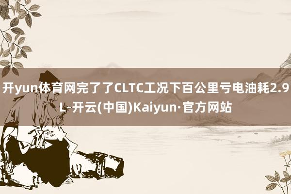 开yun体育网完了了CLTC工况下百公里亏电油耗2.9L-开云(中国)Kaiyun·官方网站