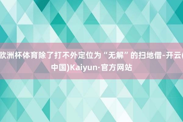 欧洲杯体育除了打不外定位为“无解”的扫地僧-开云(中国)Kaiyun·官方网站