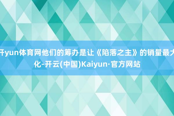 开yun体育网他们的筹办是让《陷落之主》的销量最大化-开云(中国)Kaiyun·官方网站