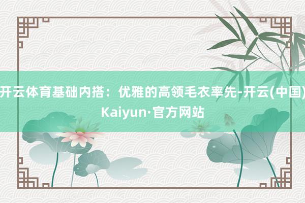 开云体育基础内搭：优雅的高领毛衣率先-开云(中国)Kaiyun·官方网站