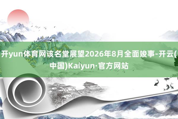 开yun体育网该名堂展望2026年8月全面竣事-开云(中国)Kaiyun·官方网站