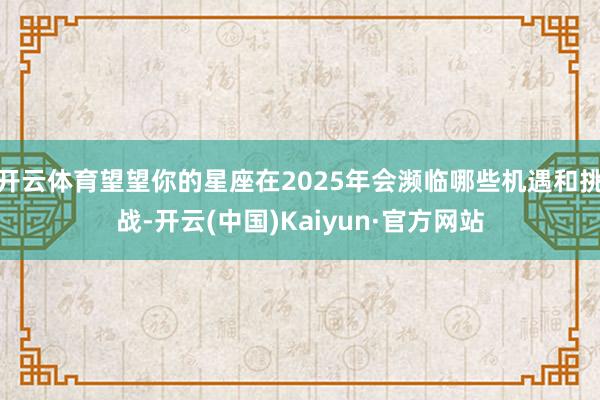 开云体育望望你的星座在2025年会濒临哪些机遇和挑战-开云(中国)Kaiyun·官方网站