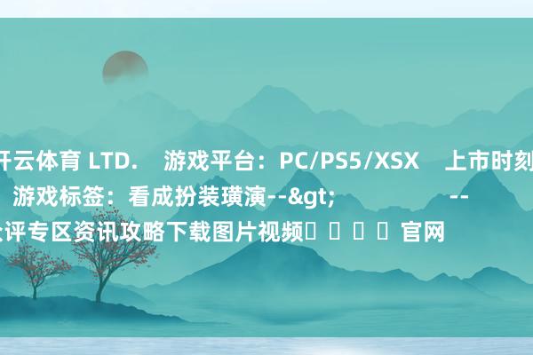 开云体育 LTD.    游戏平台：PC/PS5/XSX    上市时刻：2025-01-17    游戏标签：看成扮装璜演-->                  --              念念 玩    玩过评分        众评专区资讯攻略下载图片视频				官网                    真三国无双：发源    游戏平台：PC/PS5/XSX    看成扮装璜演    