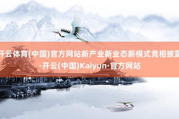 开云体育(中国)官方网站新产业新业态新模式竞相披露-开云(中国)Kaiyun·官方网站