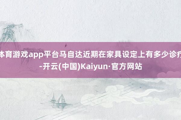 体育游戏app平台马自达近期在家具设定上有多少诊疗-开云(中国)Kaiyun·官方网站