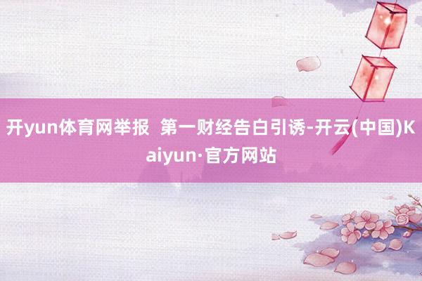 开yun体育网举报  第一财经告白引诱-开云(中国)Kaiyun·官方网站