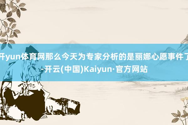 开yun体育网那么今天为专家分析的是丽娜心愿事件了-开云(中国)Kaiyun·官方网站