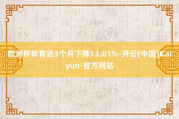 欧洲杯体育近3个月下降13.01%-开云(中国)Kaiyun·官方网站