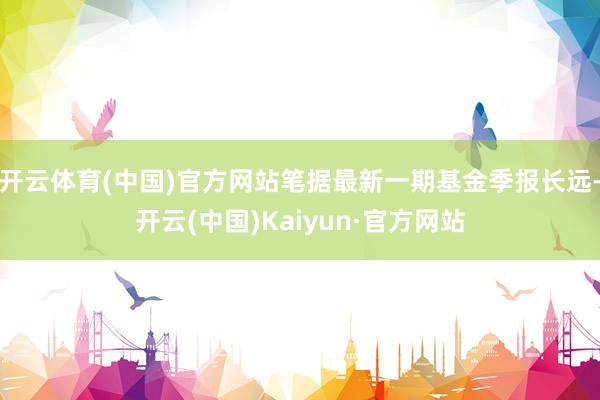 开云体育(中国)官方网站笔据最新一期基金季报长远-开云(中国)Kaiyun·官方网站