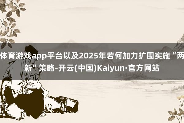 体育游戏app平台以及2025年若何加力扩围实施“两新”策略-开云(中国)Kaiyun·官方网站