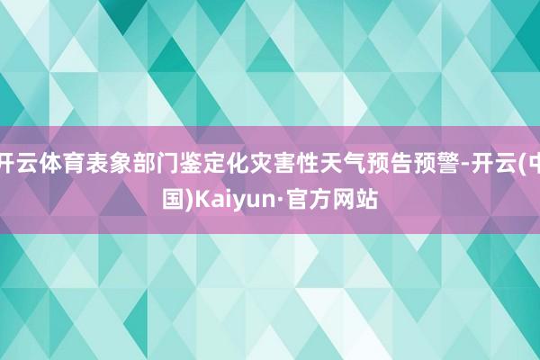 开云体育表象部门鉴定化灾害性天气预告预警-开云(中国)Kaiyun·官方网站