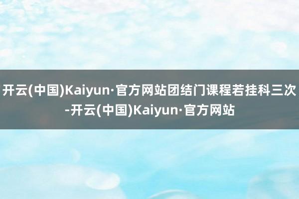 开云(中国)Kaiyun·官方网站团结门课程若挂科三次-开云(中国)Kaiyun·官方网站