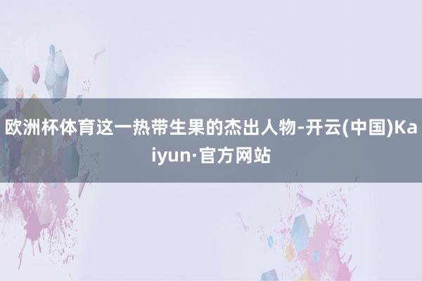 欧洲杯体育这一热带生果的杰出人物-开云(中国)Kaiyun·官方网站