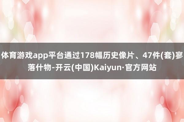 体育游戏app平台通过178幅历史像片、47件(套)寥落什物-开云(中国)Kaiyun·官方网站