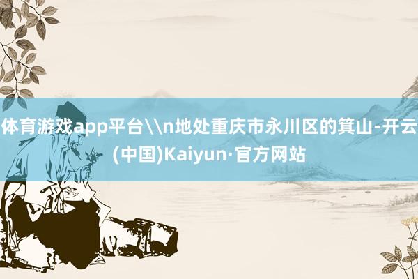 体育游戏app平台\n地处重庆市永川区的箕山-开云(中国)Kaiyun·官方网站