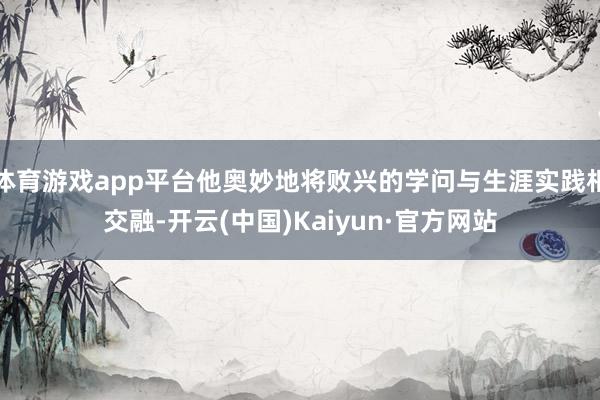 体育游戏app平台他奥妙地将败兴的学问与生涯实践相交融-开云(中国)Kaiyun·官方网站