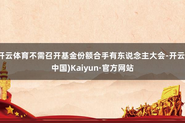 开云体育不需召开基金份额合手有东说念主大会-开云(中国)Kaiyun·官方网站