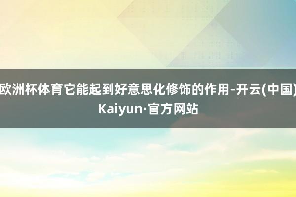 欧洲杯体育它能起到好意思化修饰的作用-开云(中国)Kaiyun·官方网站