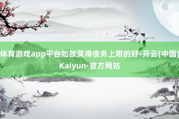 体育游戏app平台如故莫得债务上限的好-开云(中国)Kaiyun·官方网站