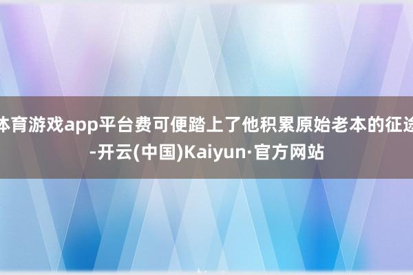 体育游戏app平台费可便踏上了他积累原始老本的征途-开云(中国)Kaiyun·官方网站