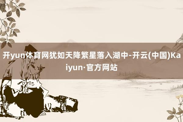 开yun体育网犹如天降繁星落入湖中-开云(中国)Kaiyun·官方网站