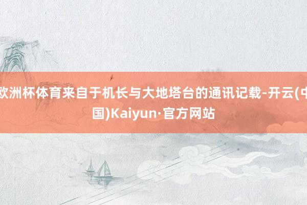 欧洲杯体育来自于机长与大地塔台的通讯记载-开云(中国)Kaiyun·官方网站