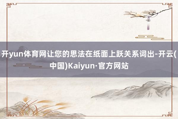 开yun体育网让您的思法在纸面上跃关系词出-开云(中国)Kaiyun·官方网站