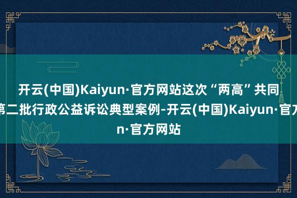 开云(中国)Kaiyun·官方网站　　这次“两高”共同发布第二批行政公益诉讼典型案例-开云(中国)Kaiyun·官方网站