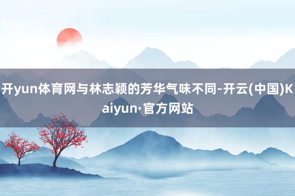 开yun体育网与林志颖的芳华气味不同-开云(中国)Kaiyun·官方网站