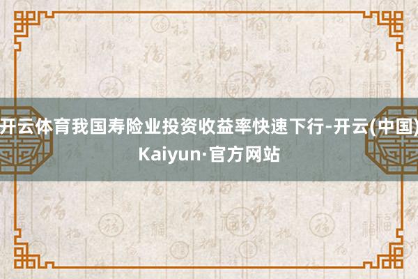 开云体育我国寿险业投资收益率快速下行-开云(中国)Kaiyun·官方网站