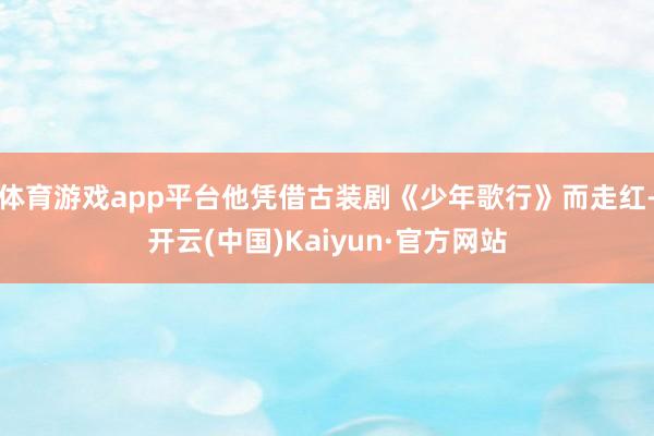 体育游戏app平台他凭借古装剧《少年歌行》而走红-开云(中国)Kaiyun·官方网站