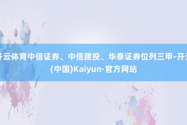 开云体育中信证券、中信建投、华泰证券位列三甲-开云(中国)Kaiyun·官方网站