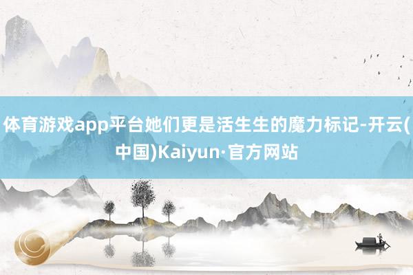 体育游戏app平台她们更是活生生的魔力标记-开云(中国)Kaiyun·官方网站