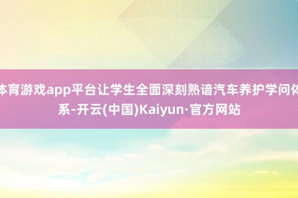 体育游戏app平台让学生全面深刻熟谙汽车养护学问体系-开云(中国)Kaiyun·官方网站