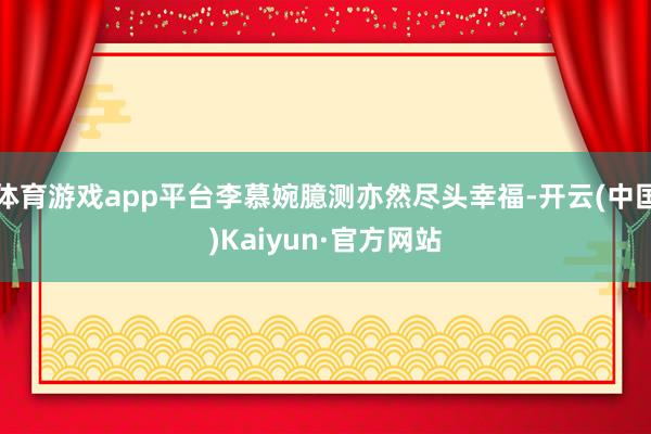 体育游戏app平台李慕婉臆测亦然尽头幸福-开云(中国)Kaiyun·官方网站