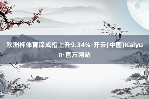 欧洲杯体育深成指上升9.34%-开云(中国)Kaiyun·官方网站