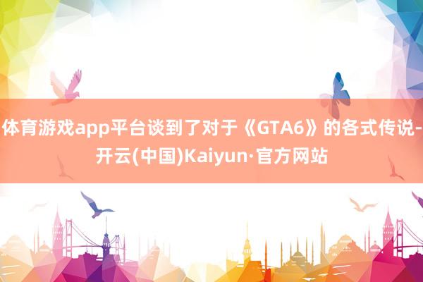 体育游戏app平台谈到了对于《GTA6》的各式传说-开云(中国)Kaiyun·官方网站