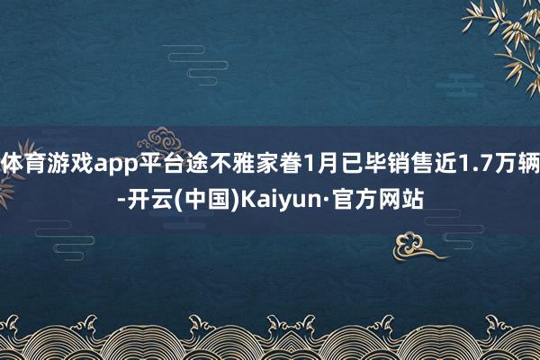 体育游戏app平台途不雅家眷1月已毕销售近1.7万辆-开云(中国)Kaiyun·官方网站