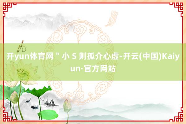 开yun体育网＂小 S 则孤介心虚-开云(中国)Kaiyun·官方网站