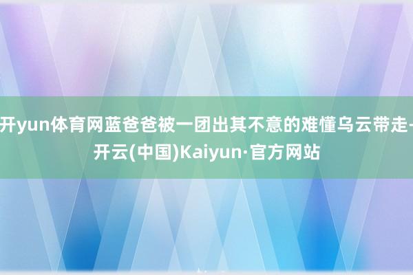 开yun体育网蓝爸爸被一团出其不意的难懂乌云带走-开云(中国)Kaiyun·官方网站