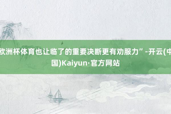 欧洲杯体育也让临了的重要决断更有劝服力”-开云(中国)Kaiyun·官方网站